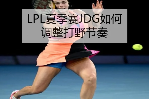 LPL夏季赛JDG如何调整打野节奏