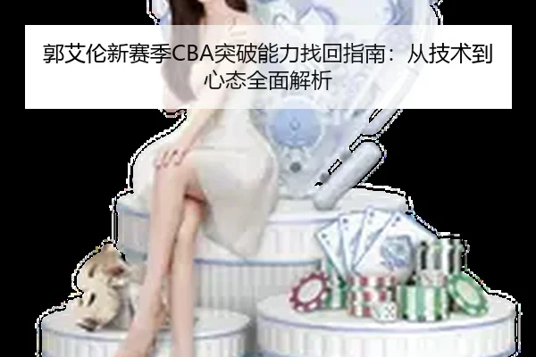 郭艾伦新赛季CBA突破能力找回指南：从技术到心态全面解析