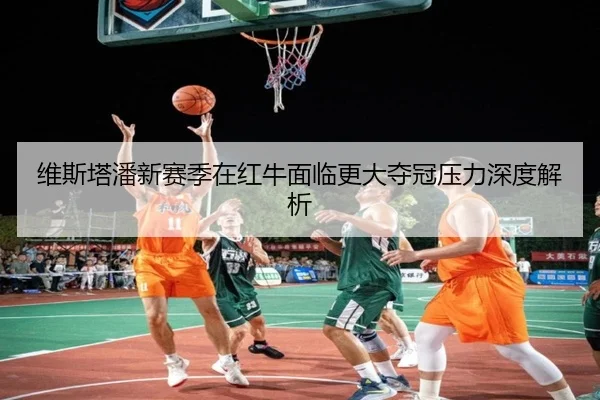 维斯塔潘新赛季在红牛面临更大夺冠压力深度解析