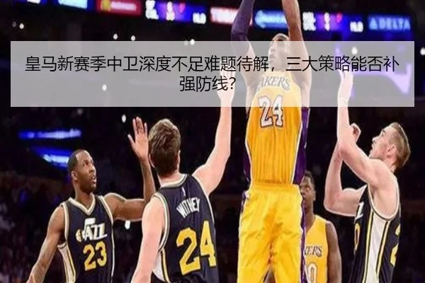 皇马新赛季中卫深度不足难题待解，三大策略能否补强防线？