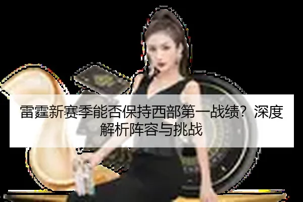 雷霆新赛季能否保持西部第一战绩？深度解析阵容与挑战