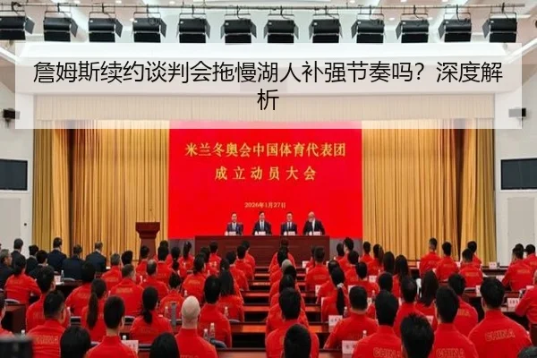 詹姆斯续约谈判会拖慢湖人补强节奏吗？深度解析
