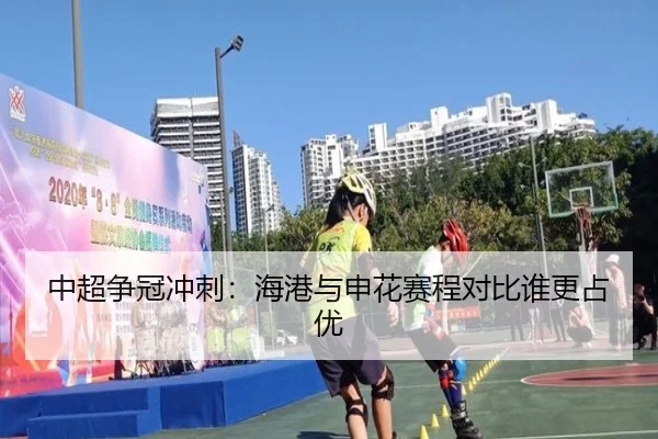 中超争冠冲刺：海港与申花赛程对比谁更占优