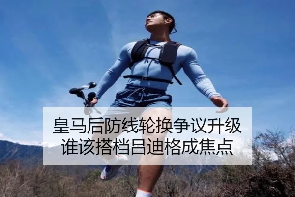 皇马后防线轮换争议升级 谁该搭档吕迪格成焦点