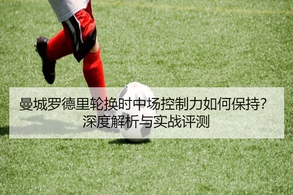 曼城罗德里轮换时中场控制力如何保持？深度解析与实战评测